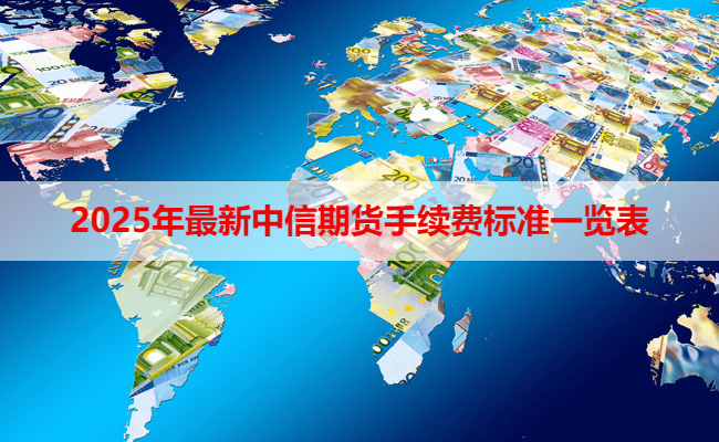 2025年最新中信期货手续费标准一览表