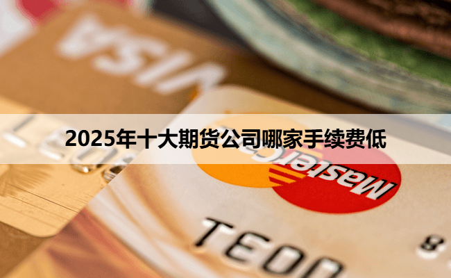 2025年十大期货公司哪家手续费低