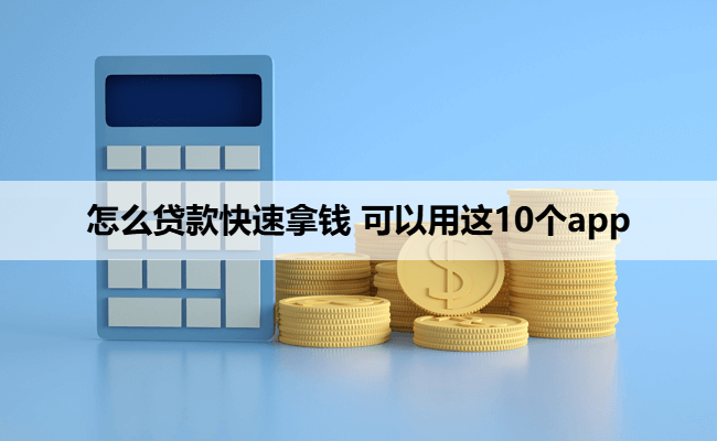 怎么贷款快速拿钱 可以用这10个app