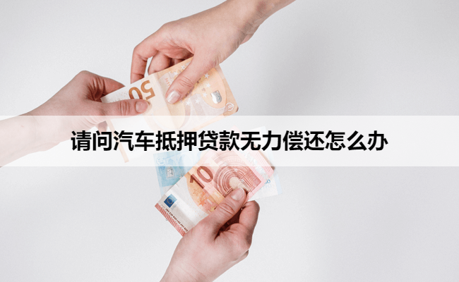 请问汽车抵押贷款无力偿还怎么办