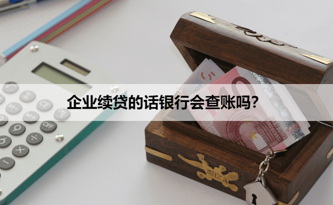 企业续贷的话银行会查账吗？