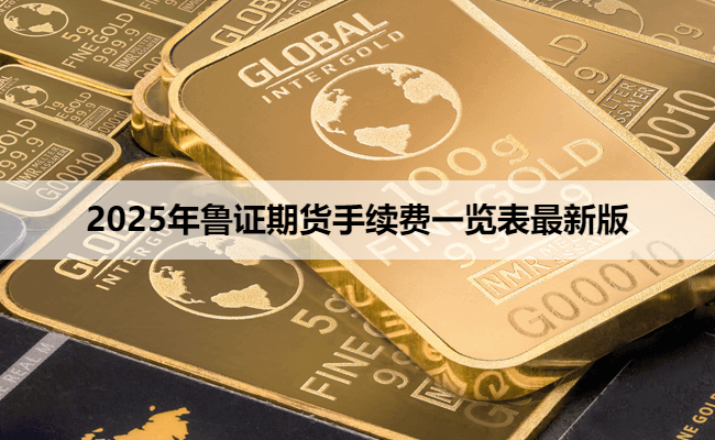 2025年鲁证期货手续费一览表最新版