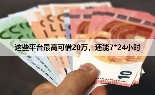 这些平台最高可借20万，还能7*24小时