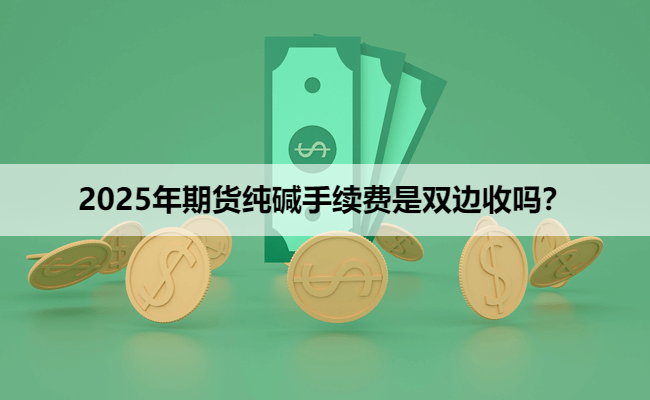 2025年期货纯碱手续费是双边收吗？