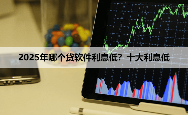 2025年哪个贷软件利息低？十大利息低