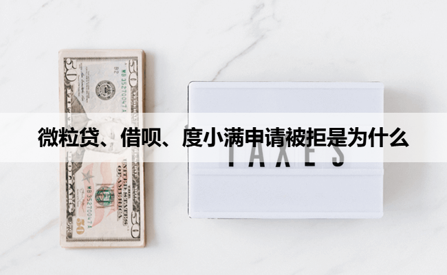 微粒贷、借呗、度小满申请被拒是为什么