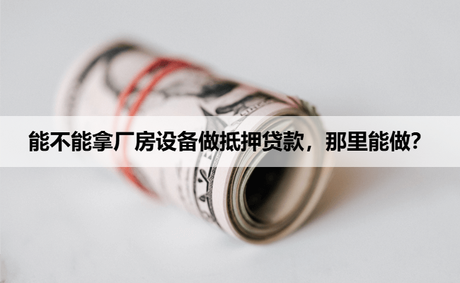 能不能拿厂房设备做抵押贷款，那里能做？