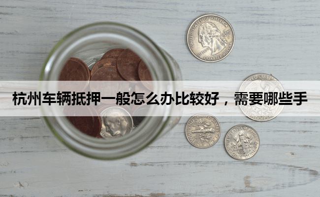 杭州车辆抵押一般怎么办比较好，需要哪些手