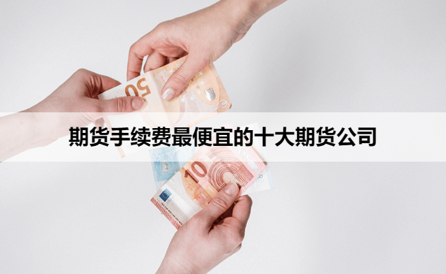 期货手续费最便宜的十大期货公司