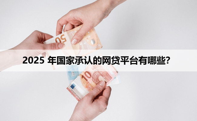 2025 年国家承认的网贷平台有哪些？
