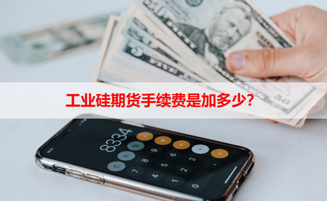 工业硅期货手续费是加多少？