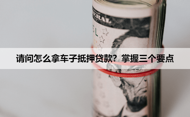请问怎么拿车子抵押贷款?掌握三个要点