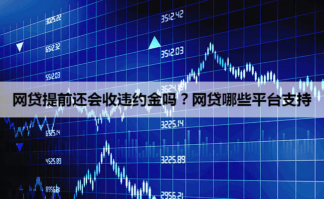 网贷提前还会收违约金吗？网贷哪些平台支持