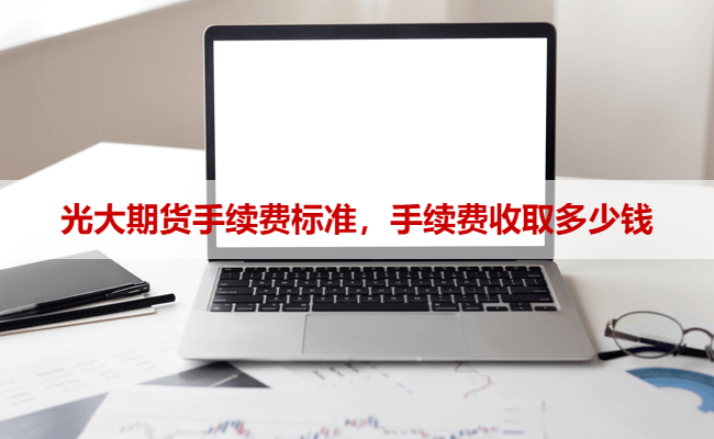 光大期货手续费标准，手续费收取多少钱