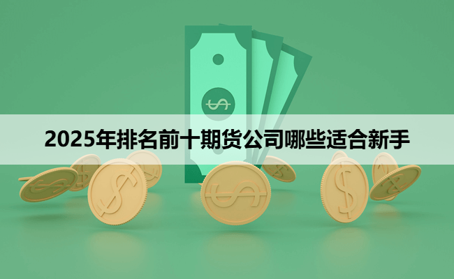 2025年排名前十期货公司哪些适合新手