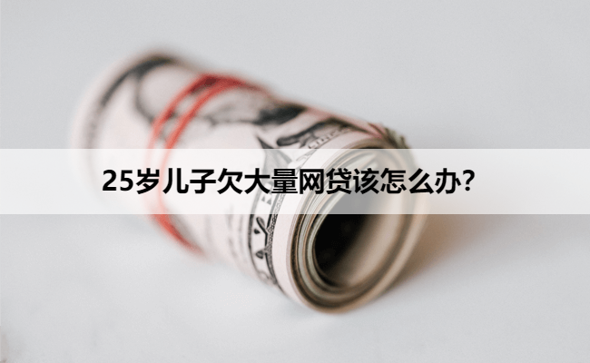 25岁儿子欠大量网贷该怎么办？