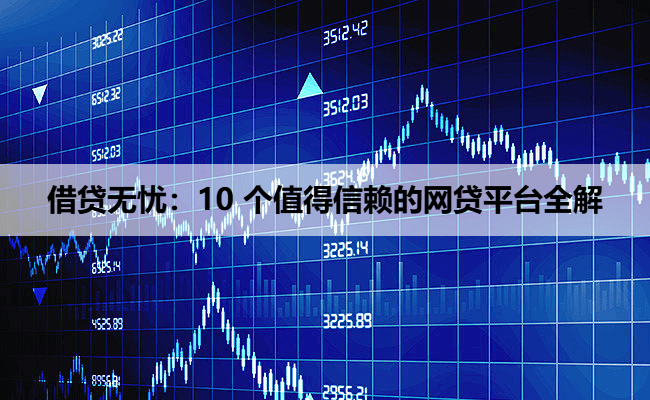 借贷无忧：10 个值得信赖的网贷平台全解