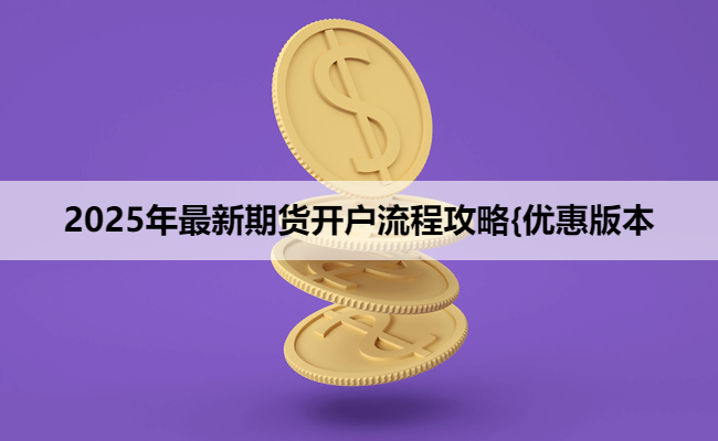 2025年最新期货开户流程攻略{优惠版本