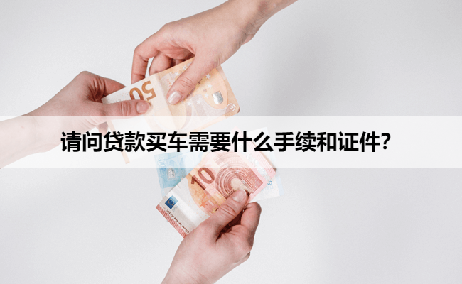 请问贷款买车需要什么手续和证件？