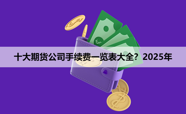 十大期货公司手续费一览表大全?2025年
