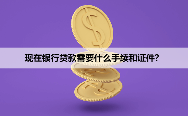 现在银行贷款需要什么手续和证件？