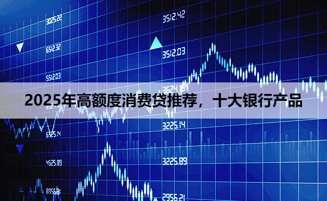 2025年高额度消费贷推荐，十大银行产品