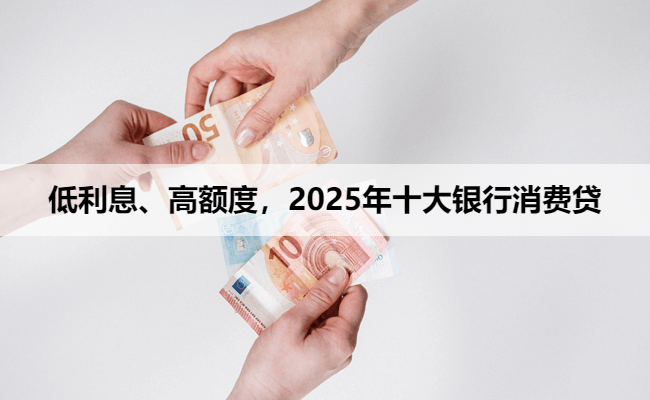 低利息、高额度,2025年十大银行消费贷