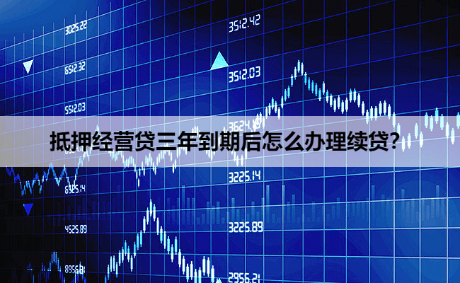 抵押经营贷三年到期后怎么办理续贷？
