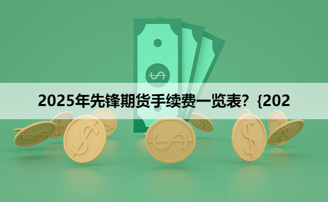 2025年先锋期货手续费一览表？{202
