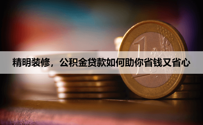 精明装修，公积金贷款如何助你省钱又省心