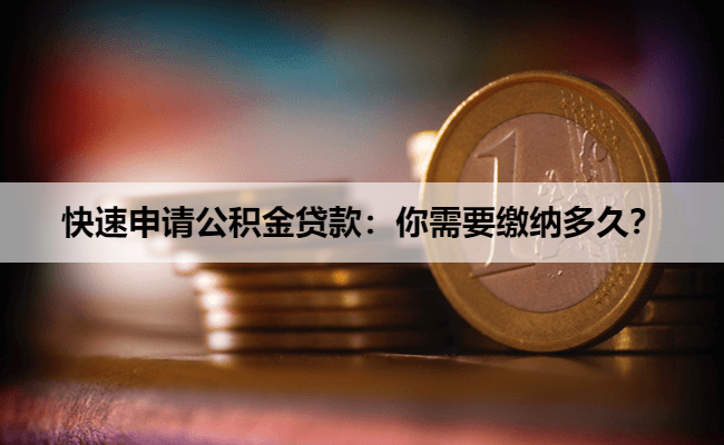 快速申请公积金贷款：你需要缴纳多久？