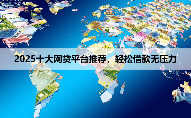 2025十大网贷平台推荐，轻松借款无压力
