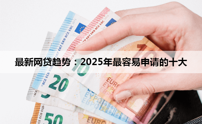 最新网贷趋势：2025年最容易申请的十大