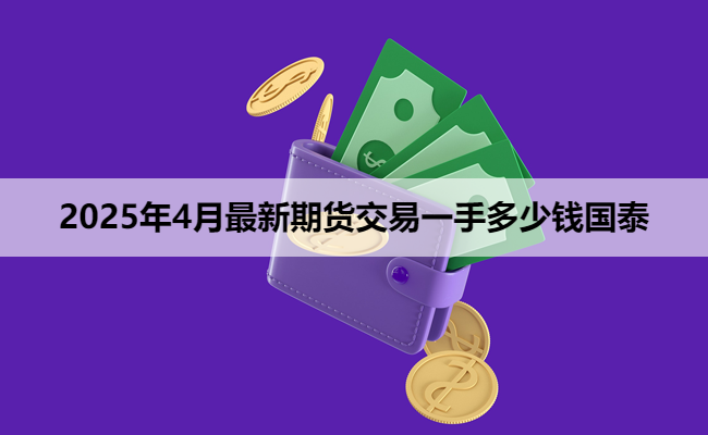 2025年4月最新期货交易一手多少钱国泰