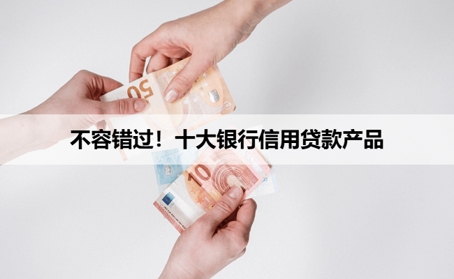 不容错过！十大银行信用贷款产品