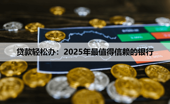 贷款轻松办：2025年最值得信赖的银行