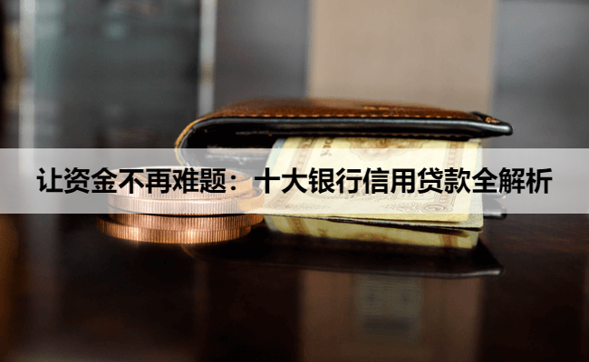 让资金不再难题:十大银行信用贷款全解析