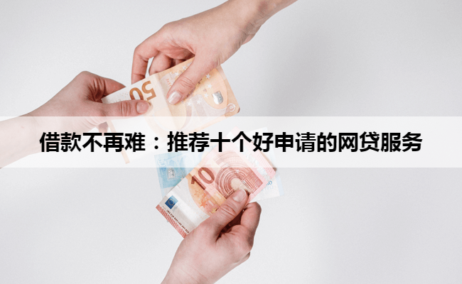 借款不再难：推荐十个好申请的网贷服务