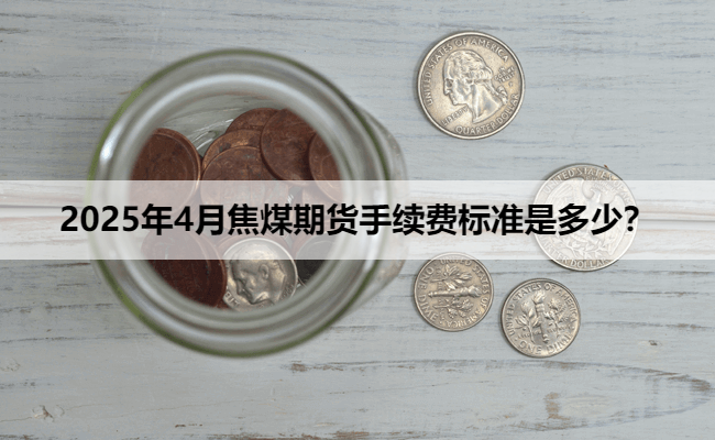 2025年4月焦煤期货手续费标准是多少？