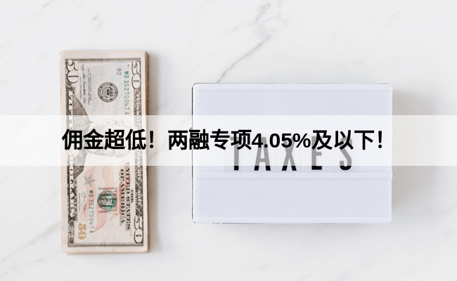 佣金超低！两融专项4.05%及以下！