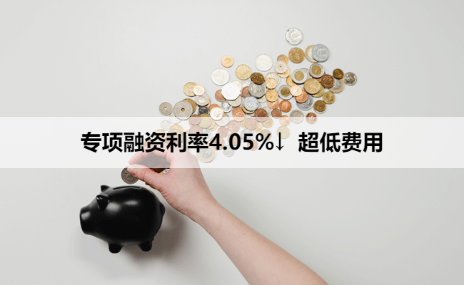 专项融资利率4.05%↓ 超低费用