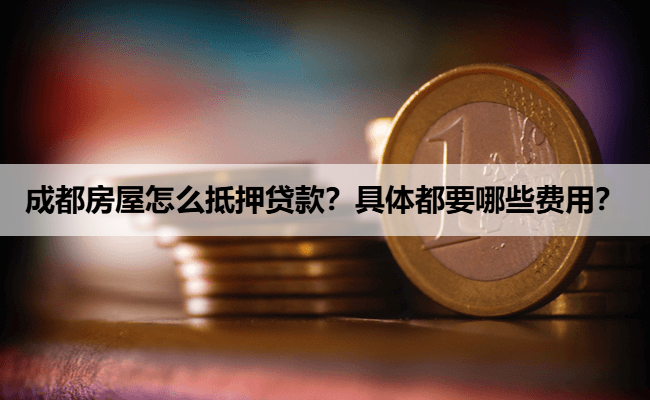 成都房屋怎么抵押贷款？具体都要哪些费用？