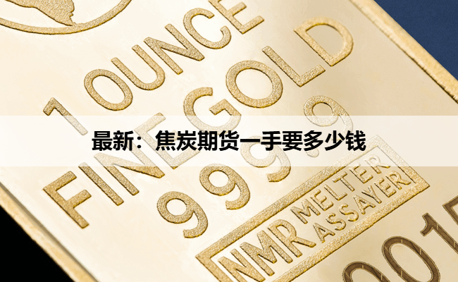 最新：焦炭期货一手要多少钱