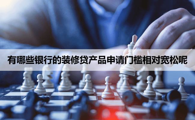 有哪些银行的装修贷产品申请门槛相对宽松呢