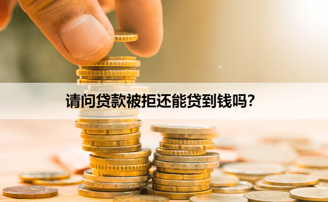 请问贷款被拒还能贷到钱吗？