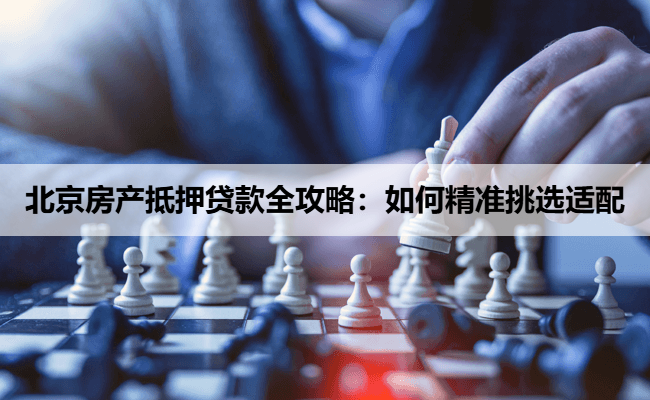 北京房产抵押贷款全攻略：如何精准挑选适配
