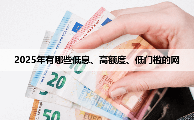 2025年有哪些低息、高额度、低门槛的网