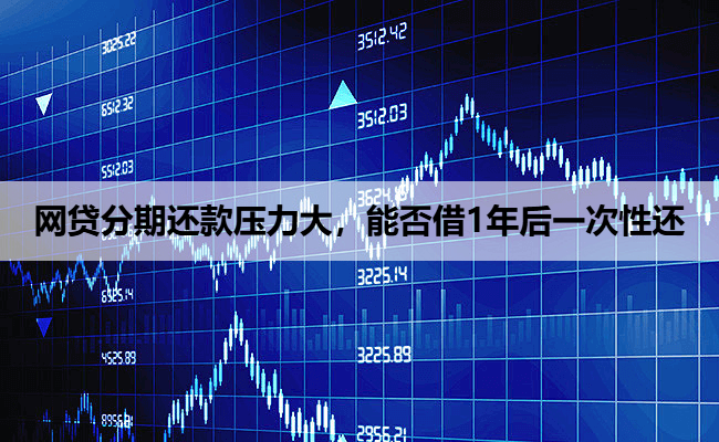 网贷分期还款压力大，能否借1年后一次性还