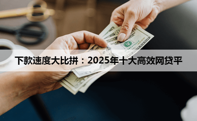 下款速度大比拼：2025年十大高效网贷平
