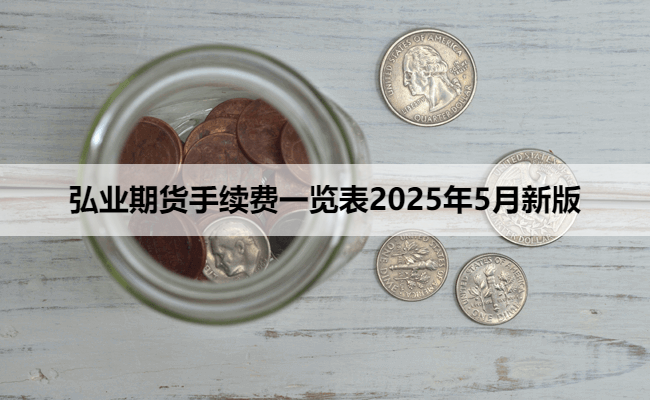 弘业期货手续费一览表2025年5月新版